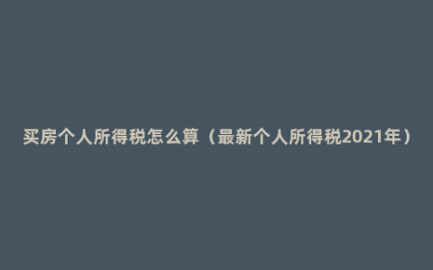 买房个人所得税怎么算（最新个人所得税2021年）