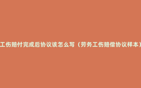 工伤赔付完成后协议该怎么写（劳务工伤赔偿协议样本）