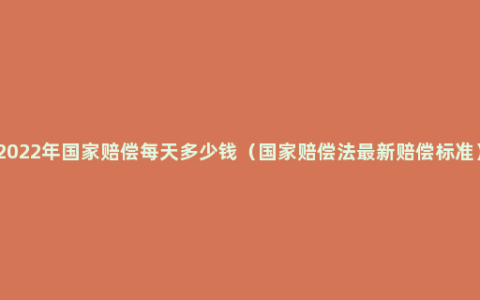 2022年国家赔偿每天多少钱（国家赔偿法最新赔偿标准）