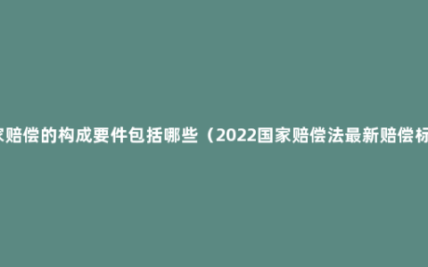 国家赔偿的构成要件包括哪些（2022国家赔偿法最新赔偿标准）