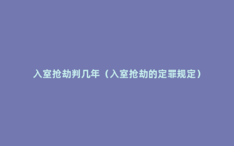 入室抢劫判几年（入室抢劫的定罪规定）