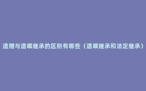 遗赠与遗嘱继承的区别有哪些（遗嘱继承和法定继承）