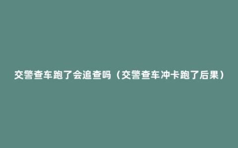 交警查车跑了会追查吗（交警查车冲卡跑了后果）