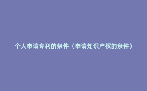 个人申请专利的条件（申请知识产权的条件）