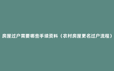 房屋过户需要哪些手续资料（农村房屋更名过户流程）