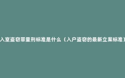 入室盗窃罪量刑标准是什么（入户盗窃的最新立案标准）