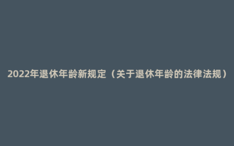 2022年退休年龄新规定（关于退休年龄的法律法规）