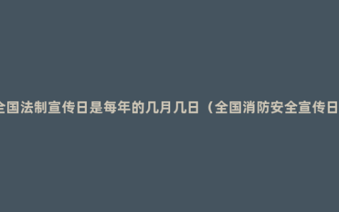 全国法制宣传日是每年的几月几日（全国消防安全宣传日）