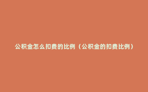 公积金怎么扣费的比例（公积金的扣费比例）