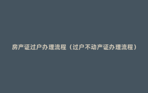 房产证过户办理流程（过户不动产证办理流程）