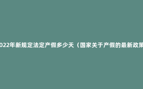 2022年新规定法定产假多少天（国家关于产假的最新政策）