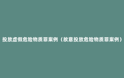 投放虚假危险物质罪案例（故意投放危险物质罪案例）