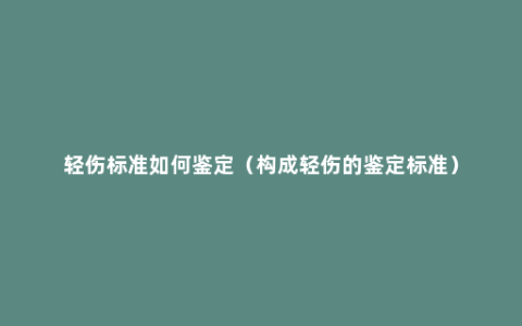 轻伤标准如何鉴定（构成轻伤的鉴定标准）