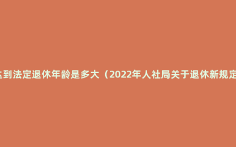 达到法定退休年龄是多大（2022年人社局关于退休新规定）