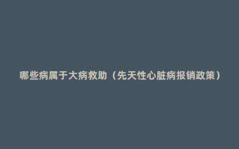 哪些病属于大病救助（先天性心脏病报销政策）