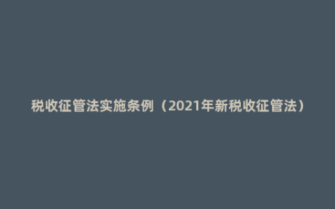 税收征管法实施条例（2021年新税收征管法）