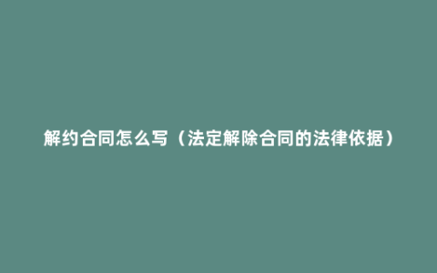 解约合同怎么写（法定解除合同的法律依据）