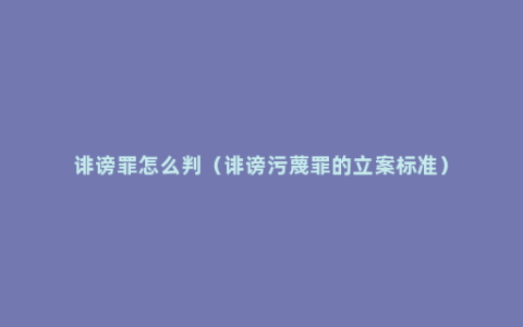 诽谤罪怎么判（诽谤污蔑罪的立案标准）