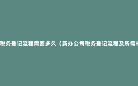 公司税务登记流程需要多久（新办公司税务登记流程及所需材料）