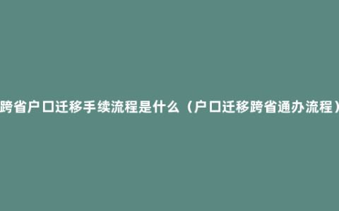 跨省户口迁移手续流程是什么（户口迁移跨省通办流程）