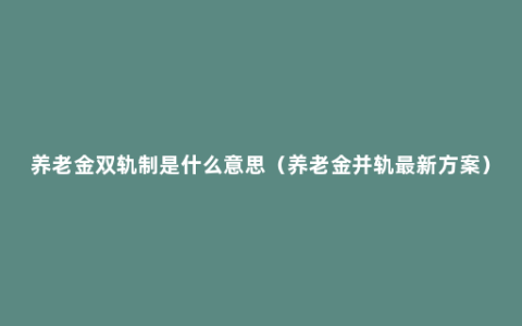 养老金双轨制是什么意思（养老金并轨最新方案）