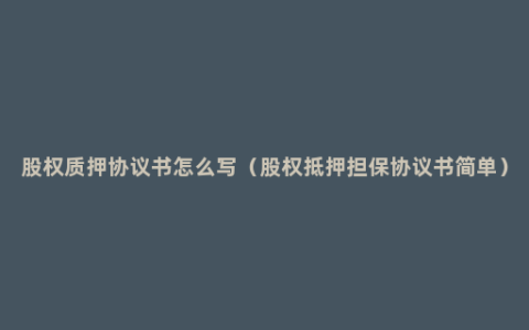 股权质押协议书怎么写（股权抵押担保协议书简单）