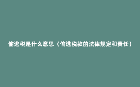 偷逃税是什么意思（偷逃税款的法律规定和责任）