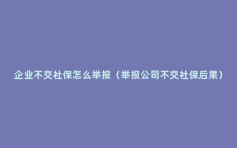 企业不交社保怎么举报（举报公司不交社保后果）