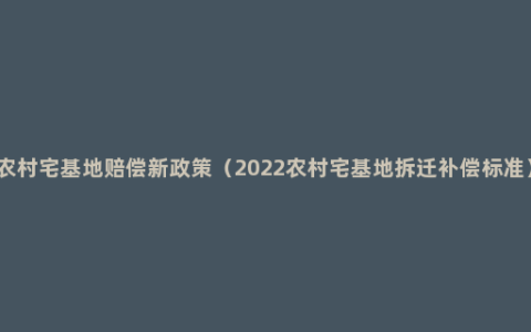 农村宅基地赔偿新政策（2022农村宅基地拆迁补偿标准）