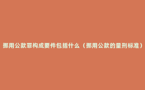 挪用公款罪构成要件包括什么（挪用公款的量刑标准）