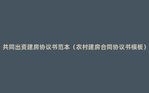 共同出资建房协议书范本（农村建房合同协议书模板）