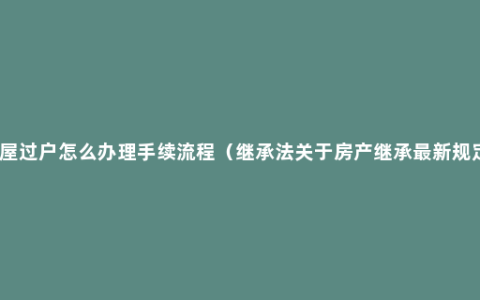 房屋过户怎么办理手续流程（继承法关于房产继承最新规定）