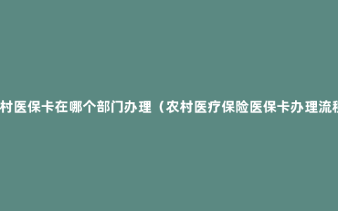 农村医保卡在哪个部门办理（农村医疗保险医保卡办理流程）