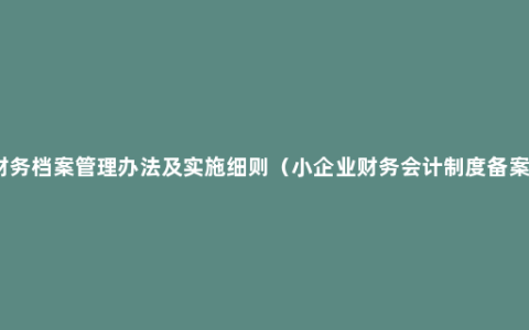 关于财务档案管理办法及实施细则（小企业财务会计制度备案范本）