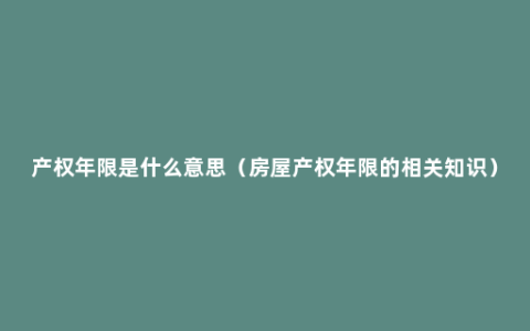 产权年限是什么意思（房屋产权年限的相关知识）