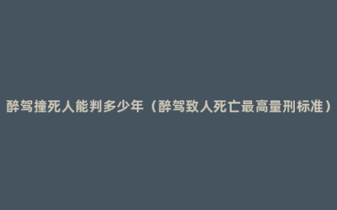 醉驾撞死人能判多少年（醉驾致人死亡最高量刑标准）