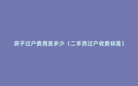 房子过户费用是多少（二手房过户收费标准）