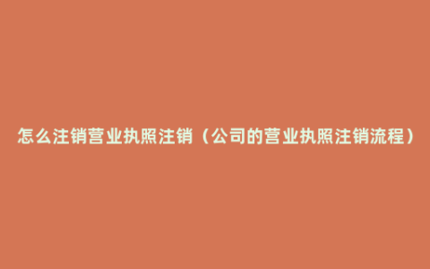 怎么注销营业执照注销（公司的营业执照注销流程）