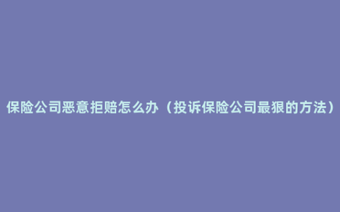 保险公司恶意拒赔怎么办（投诉保险公司最狠的方法）