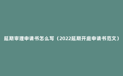 延期审理申请书怎么写（2022延期开庭申请书范文）