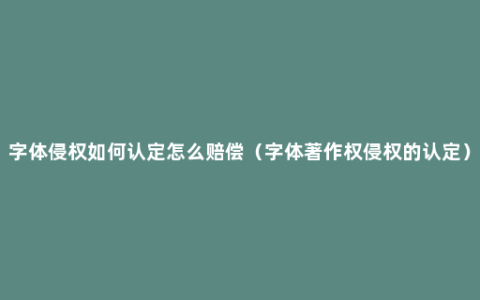 字体侵权如何认定怎么赔偿（字体著作权侵权的认定）