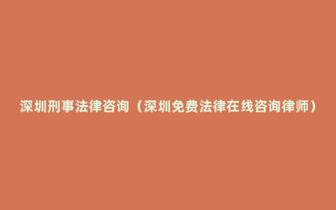 深圳刑事法律咨询（深圳免费法律在线咨询律师）