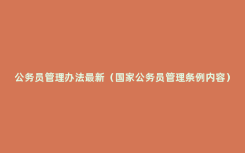 公务员管理办法最新（国家公务员管理条例内容）