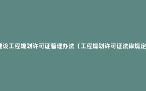 建设工程规划许可证管理办法（工程规划许可证法律规定）