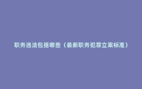 职务违法包括哪些（最新职务犯罪立案标准）