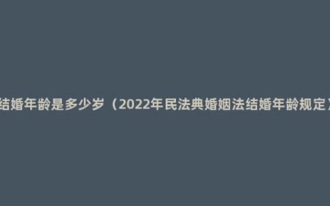 结婚年龄是多少岁（2022年民法典婚姻法结婚年龄规定）