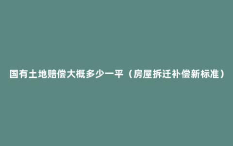 国有土地赔偿大概多少一平（房屋拆迁补偿新标准）