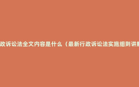 行政诉讼法全文内容是什么（最新行政诉讼法实施细则讲解）