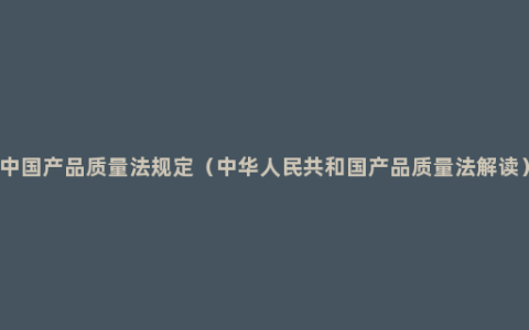 中国产品质量法规定（中华人民共和国产品质量法解读）