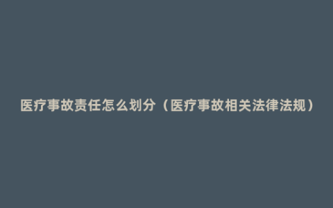 医疗事故责任怎么划分（医疗事故相关法律法规）